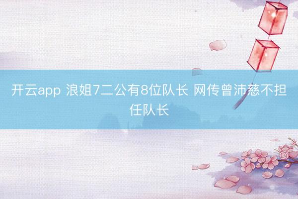 开云app 浪姐7二公有8位队长 网传曾沛慈不担任队长