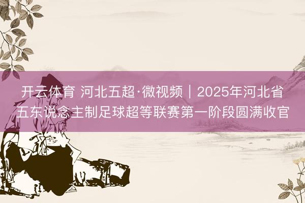 开云体育 河北五超·微视频|2025年河北省五东说念主制足球超等联赛第一阶段圆满收官