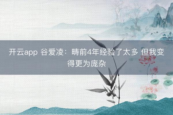 开云app 谷爱凌:畴前4年经验了太多 但我变得更为庞杂