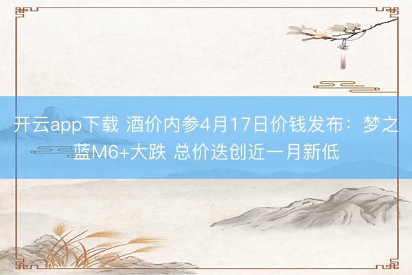 开云app下载 酒价内参4月17日价钱发布：梦之蓝M6+大跌 总价迭创近一月新低