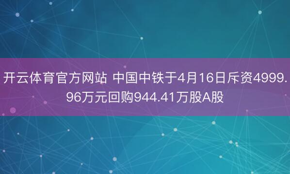 开云体育官方网站 中国中铁于4月16日斥资4999.96万元回购944.41万股A股