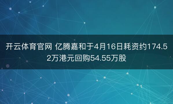 开云体育官网 亿腾嘉和于4月16日耗资约174.52万港元回购54.55万股