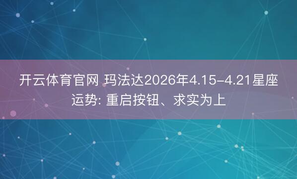 开云体育官网 玛法达2026年4.15-4.21星座运势: 重启按钮、求实为上