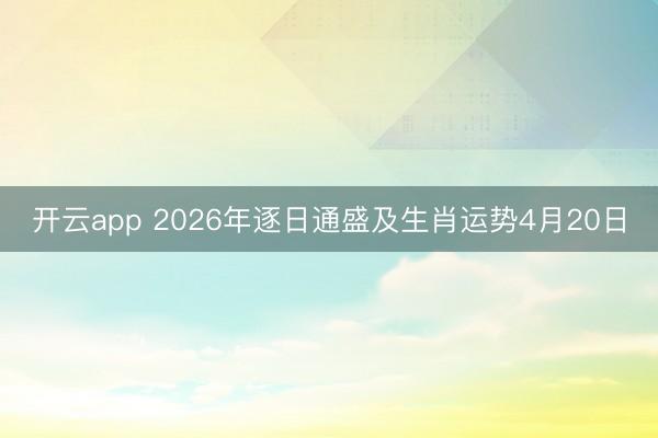 开云app 2026年逐日通盛及生肖运势4月20日