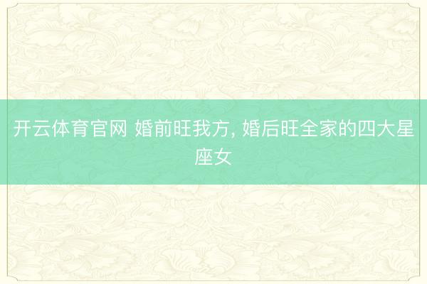 开云体育官网 婚前旺我方， 婚后旺全家的四大星座女