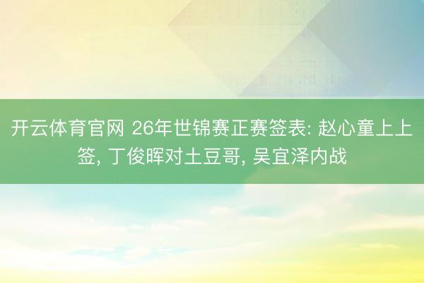 开云体育官网 26年世锦赛正赛签表: 赵心童上上签， 丁俊晖对土豆哥， 吴宜泽内战