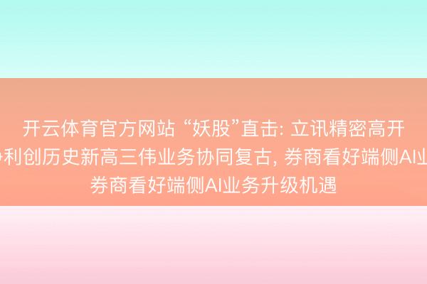 开云体育官方网站 “妖股”直击: 立讯精密高开高走， 营收净利创历史新高三伟业务协同复古， 券商看好端侧AI业务升级机遇