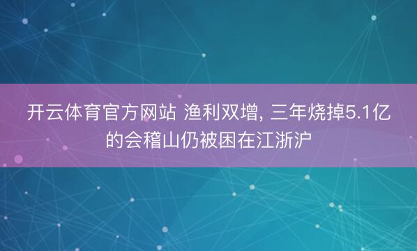 开云体育官方网站 渔利双增， 三年烧掉5.1亿的会稽山仍被困在江浙沪