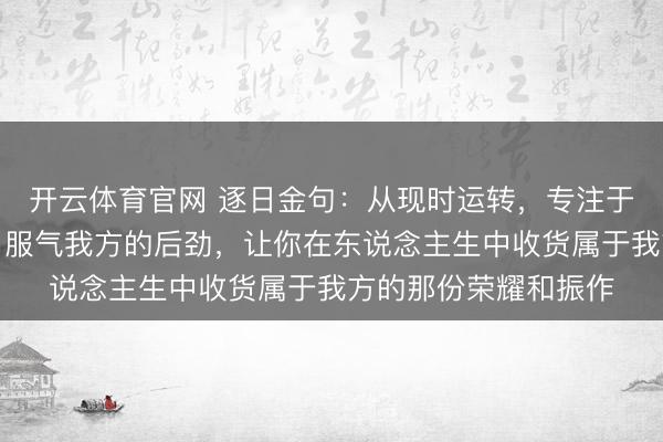 开云体育官网 逐日金句：从现时运转，专注于你念念作念的事情，服气我方的后劲，让你在东说念主生中收货属于我方的那份荣耀和振作