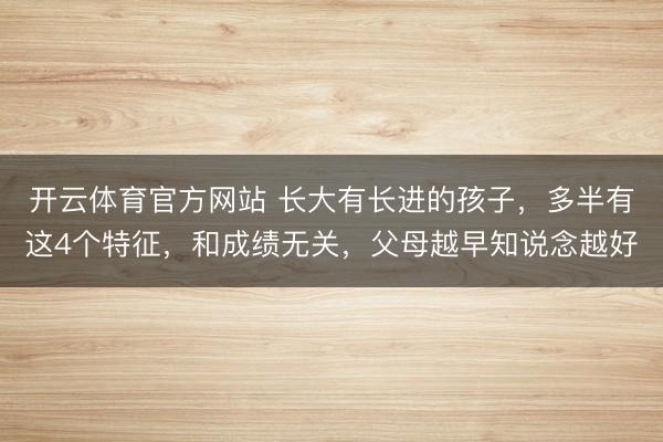 开云体育官方网站 长大有长进的孩子，多半有这4个特征，和成绩无关，父母越早知说念越好