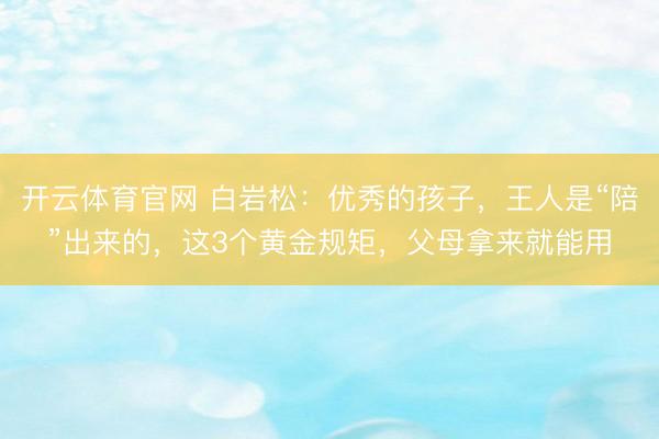开云体育官网 白岩松：优秀的孩子，王人是“陪”出来的，这3个黄金规矩，父母拿来就能用