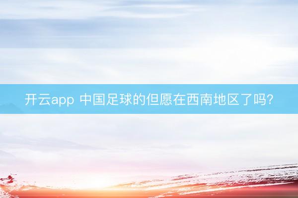 开云app 中国足球的但愿在西南地区了吗？