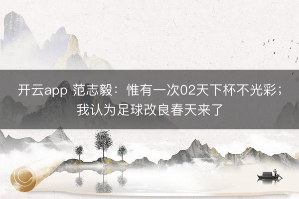 开云app 范志毅：惟有一次02天下杯不光彩；我认为足球改良春天来了