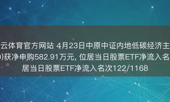 开云体育官方网站 4月23日中原中证内地低碳经济主题ETF(159790)获净申购582.91万元， 位居当日股票ETF净流入名次122/1168
