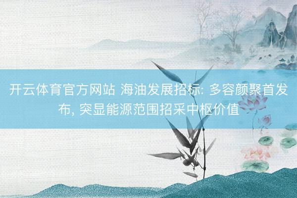 开云体育官方网站 海油发展招标: 多容颜聚首发布， 突显能源范围招采中枢价值
