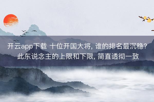 开云app下载 十位开国大将， 谁的排名最沉稳? 此东说念主的上限和下限， 简直透彻一致