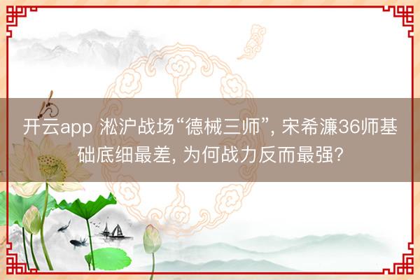 开云app 淞沪战场“德械三师”， 宋希濂36师基础底细最差， 为何战力反而最强?