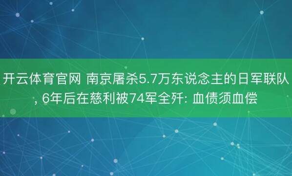 开云体育官网 南京屠杀5.7万东说念主的日军联队， 6年后在慈利被74军全歼: 血债须血偿