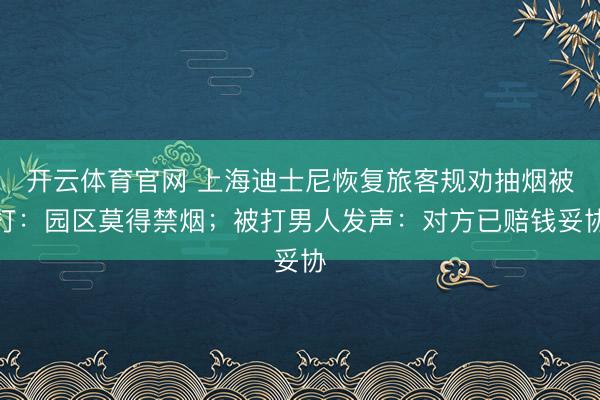 开云体育官网 上海迪士尼恢复旅客规劝抽烟被打：园区莫得禁烟；被打男人发声：对方已赔钱妥协