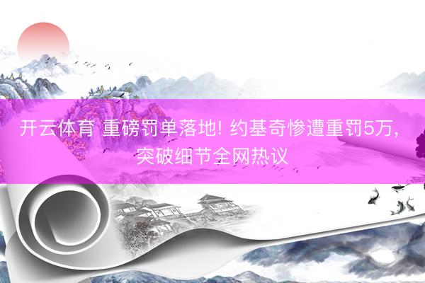 开云体育 重磅罚单落地! 约基奇惨遭重罚5万， 突破细节全网热议