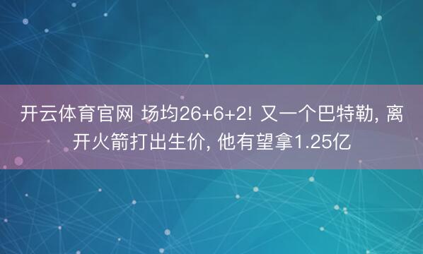 开云体育官网 场均26+6+2! 又一个巴特勒， 离开火箭打出生价， 他有望拿1.25亿