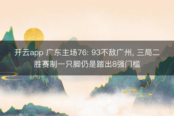 开云app 广东主场76: 93不敌广州， 三局二胜赛制一只脚仍是踏出8强门槛