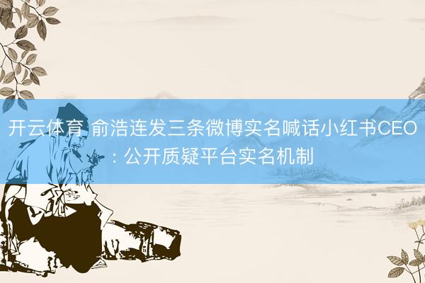开云体育 俞浩连发三条微博实名喊话小红书CEO: 公开质疑平台实名机制