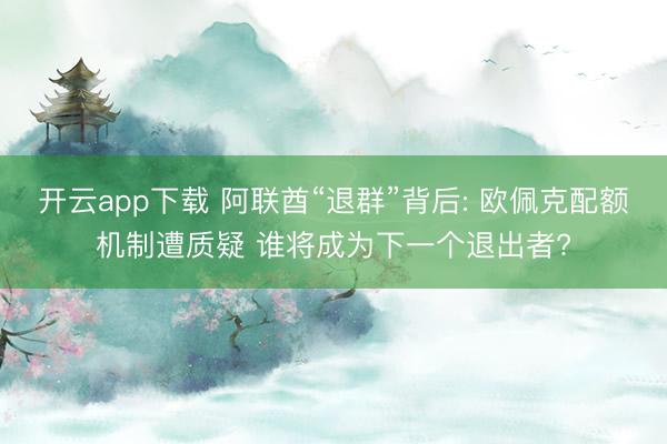 开云app下载 阿联酋“退群”背后: 欧佩克配额机制遭质疑 谁将成为下一个退出者?