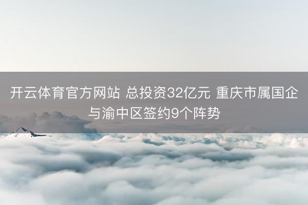开云体育官方网站 总投资32亿元 重庆市属国企与渝中区签约9个阵势