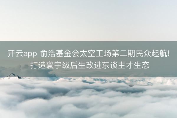 开云app 俞浩基金会太空工场第二期民众起航! 打造寰宇级后生改进东谈主才生态