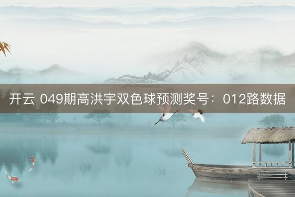 开云 049期高洪宇双色球预测奖号：012路数据