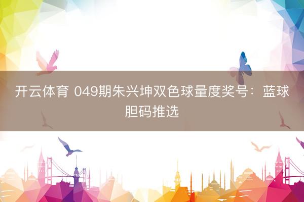 开云体育 049期朱兴坤双色球量度奖号：蓝球胆码推选