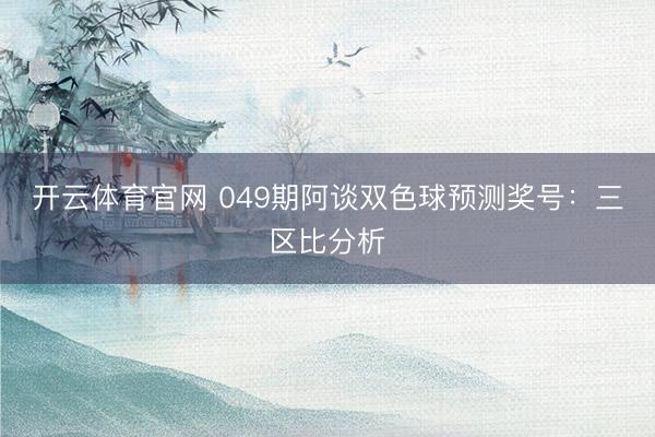 开云体育官网 049期阿谈双色球预测奖号：三区比分析