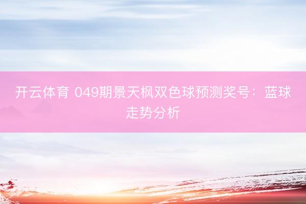 开云体育 049期景天枫双色球预测奖号：蓝球走势分析