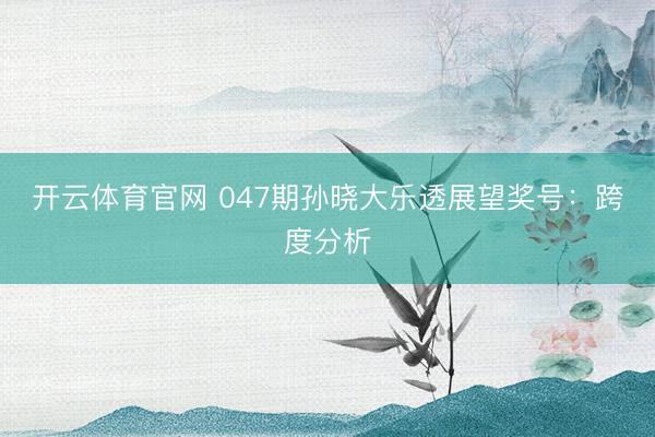 开云体育官网 047期孙晓大乐透展望奖号：跨度分析