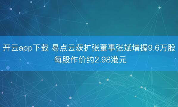 开云app下载 易点云获扩张董事张斌增握9.6万股 每股作价约2.98港元