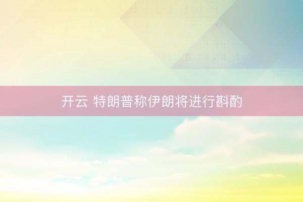 开云 特朗普称伊朗将进行斟酌
