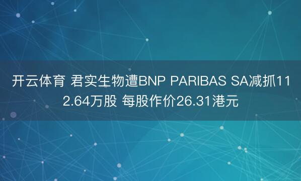 开云体育 君实生物遭BNP PARIBAS SA减抓112.64万股 每股作价26.31港元