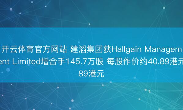 开云体育官方网站 建滔集团获Hallgain Management Limited增合手145.7万股 每股作价约40.89港元