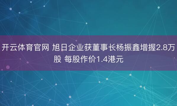 开云体育官网 旭日企业获董事长杨振鑫增握2.8万股 每股作价1.4港元