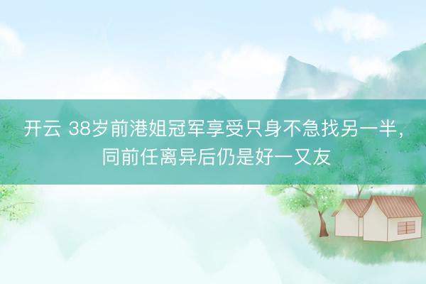 开云 38岁前港姐冠军享受只身不急找另一半， 同前任离异后仍是好一又友