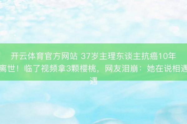 开云体育官方网站 37岁主理东谈主抗癌10年离世！临了视频拿3颗樱桃，网友泪崩：她在说相遇