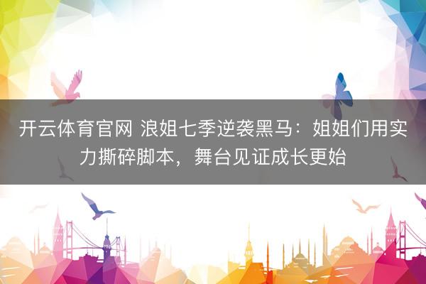 开云体育官网 浪姐七季逆袭黑马：姐姐们用实力撕碎脚本，舞台见证成长更始