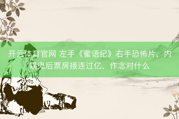 开云体育官网 左手《蜜语纪》右手恐怖片，内娱鬼后票房接连过亿，作念对什么
