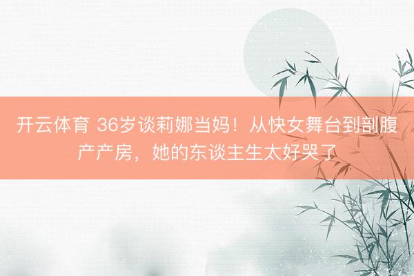 开云体育 36岁谈莉娜当妈！从快女舞台到剖腹产产房，她的东谈主生太好哭了