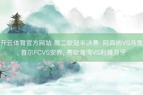 开云体育官方网站 周二欧冠半决赛: 阿森纳VS马竞， 首尔FCVS安养， 赛哈海湾VS利雅月牙