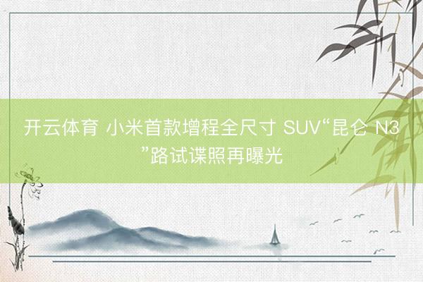 开云体育 小米首款增程全尺寸 SUV“昆仑 N3”路试谍照再曝光