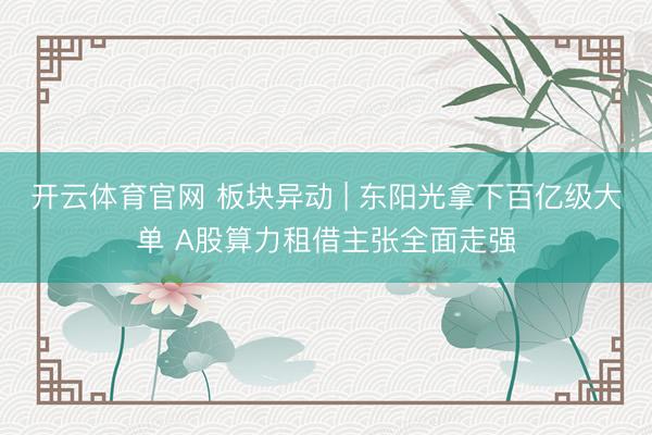 开云体育官网 板块异动 | 东阳光拿下百亿级大单 A股算力租借主张全面走强