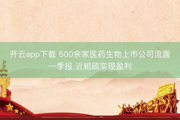 开云app下载 500余家医药生物上市公司流露一季报 近粗疏实现盈利