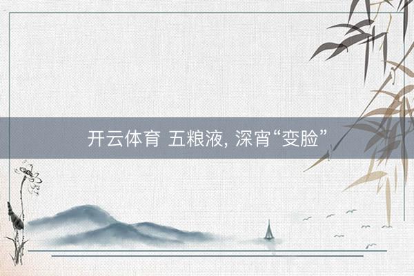 开云体育 五粮液， 深宵“变脸”